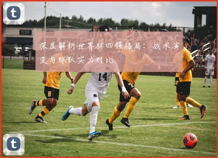 深度解析世界杯四强格局：战术演变与球队实力对比