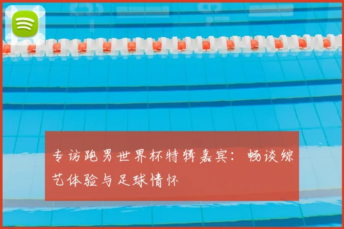 专访跑男世界杯特辑嘉宾：畅谈综艺体验与足球情怀