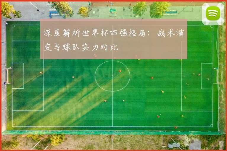 深度解析世界杯四强格局：战术演变与球队实力对比
