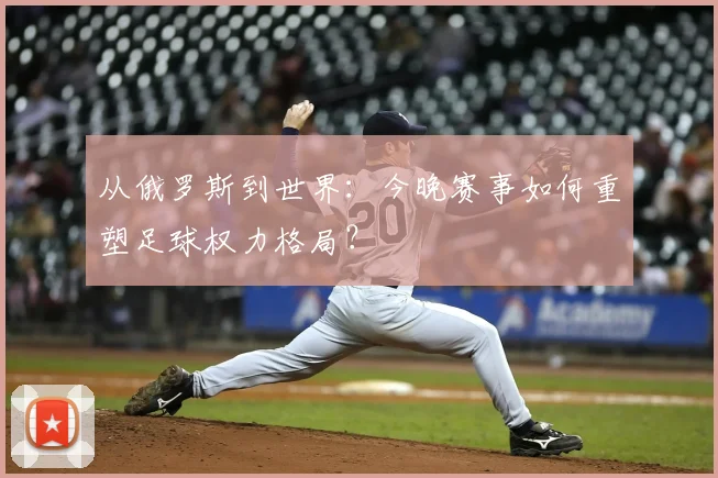 从俄罗斯到世界：今晚赛事如何重塑足球权力格局？