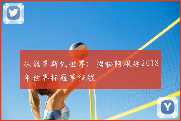 从俄罗斯到世界：揭秘阿根廷2018年世界杯冠军征程