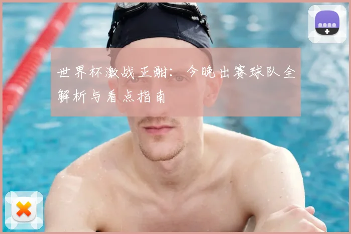 世界杯激战正酣：今晚出赛球队全解析与看点指南