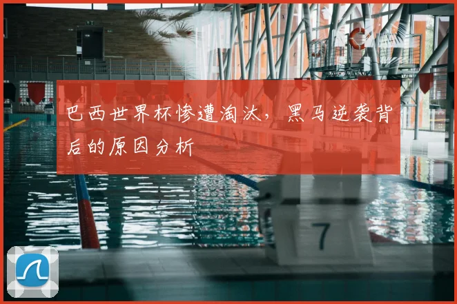 巴西世界杯惨遭淘汰，黑马逆袭背后的原因分析