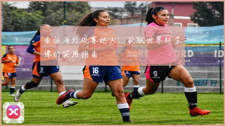 专访海外观赛达人:获取世界杯录像的实用指南