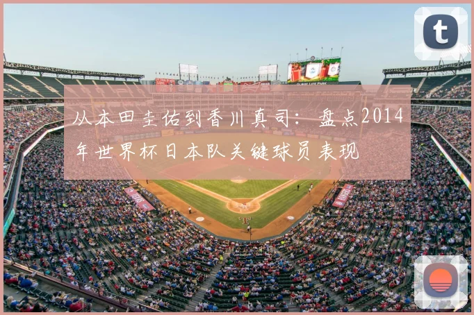 从本田圭佑到香川真司:盘点2014年世界杯日本队关键球员表现