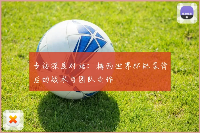 专访深度对话：梅西世界杯纪录背后的战术与团队合作