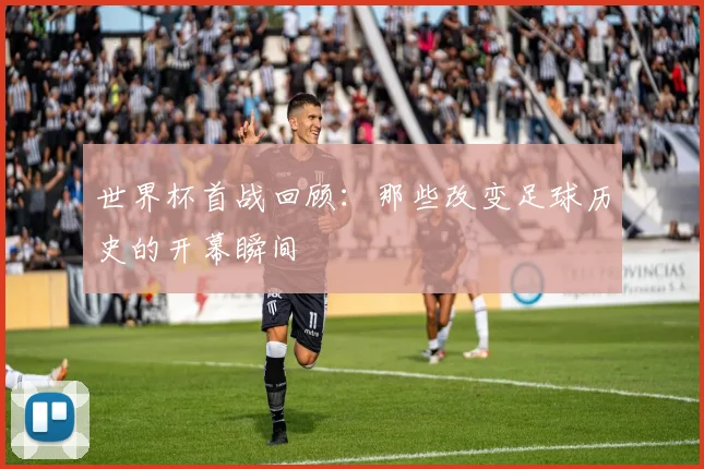 世界杯首战回顾：那些改变足球历史的开幕瞬间