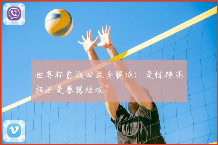 世界杯首战回放全解读:是惊艳亮相还是暴露短板?