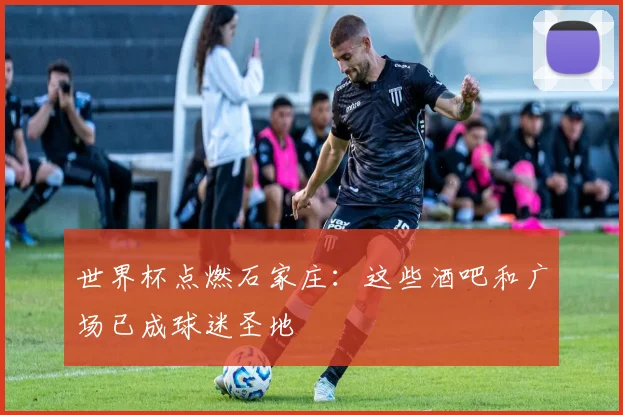世界杯点燃石家庄:这些酒吧和广场已成球迷圣地