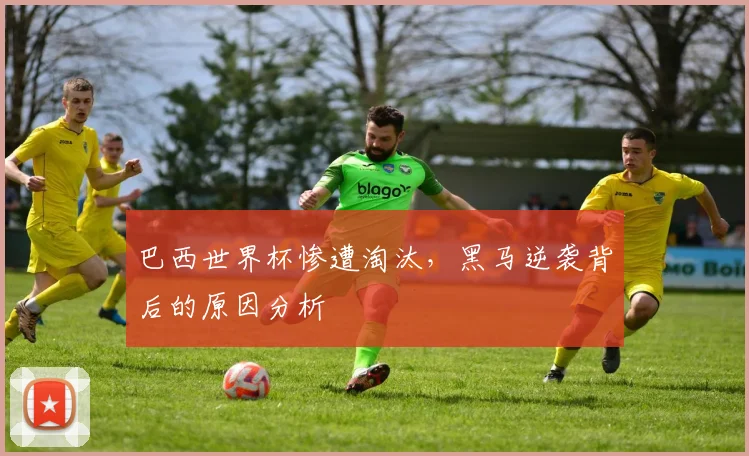 巴西世界杯惨遭淘汰，黑马逆袭背后的原因分析