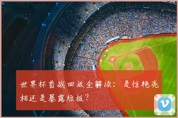 世界杯首战回放全解读:是惊艳亮相还是暴露短板?