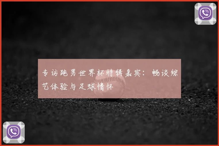 专访跑男世界杯特辑嘉宾:畅谈综艺体验与足球情怀