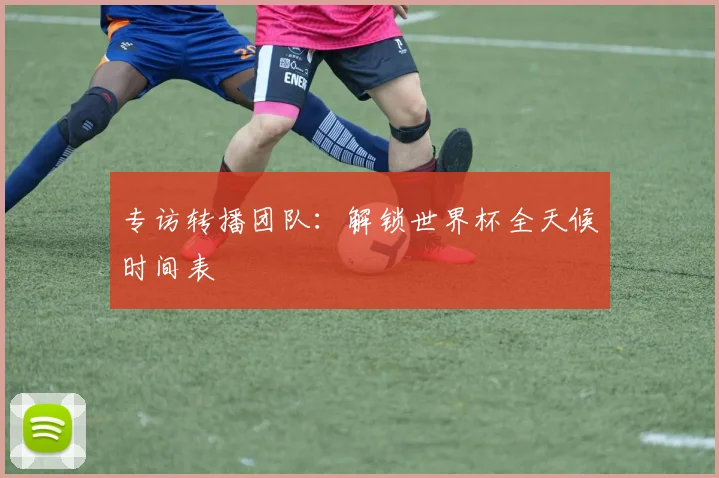 专访转播团队：解锁世界杯全天候时间表