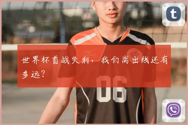 世界杯首战失利,我们离出线还有多远?