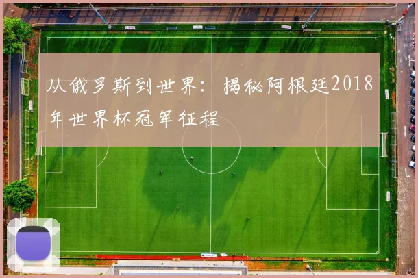 从俄罗斯到世界：揭秘阿根廷2018年世界杯冠军征程