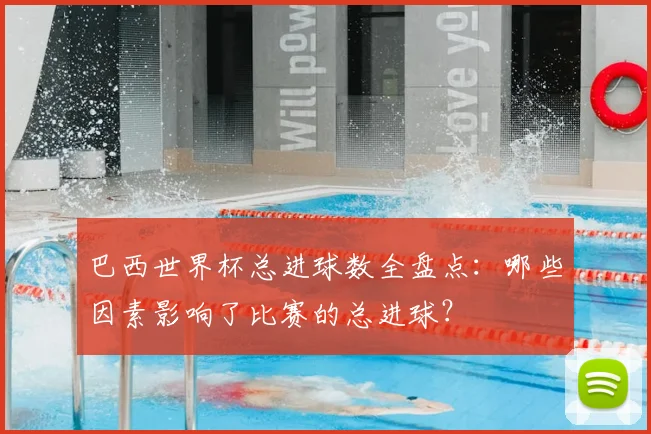 巴西世界杯总进球数全盘点：哪些因素影响了比赛的总进球？