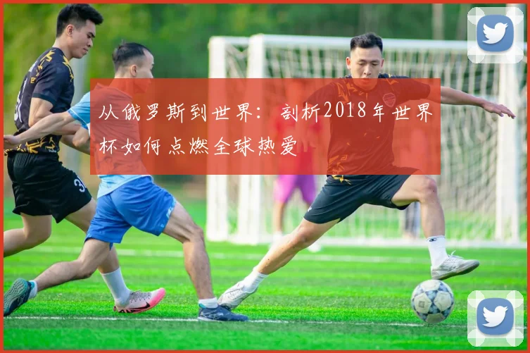 从俄罗斯到世界:剖析2018年世界杯如何点燃全球热爱