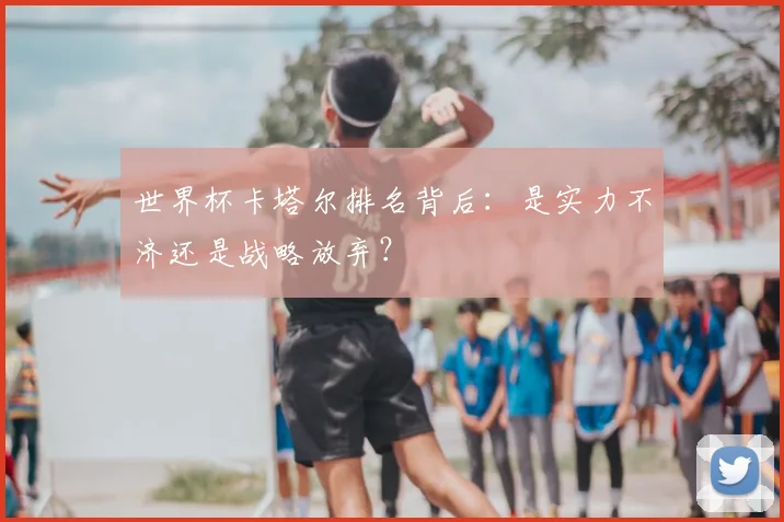 世界杯卡塔尔排名背后:是实力不济还是战略放弃?