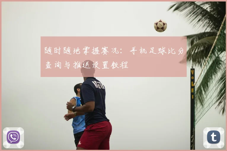 随时随地掌握赛况：手机足球比分查询与推送设置教程