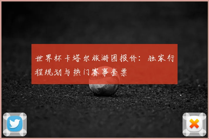 世界杯卡塔尔旅游团报价:独家行程规划与热门赛事套票