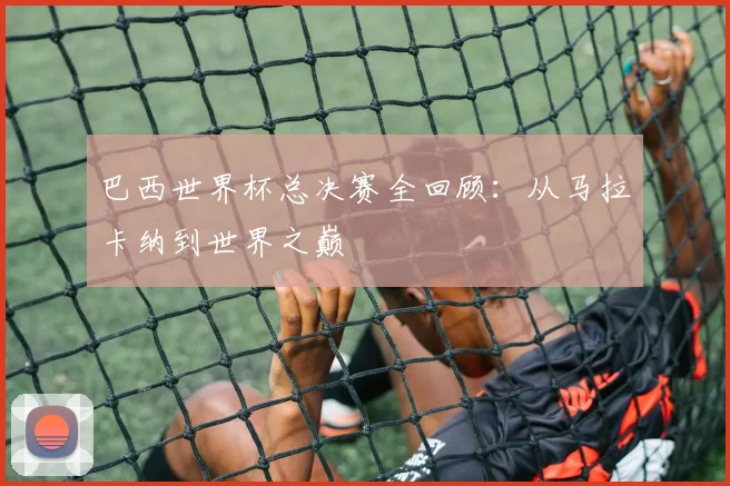 巴西世界杯总决赛全回顾：从马拉卡纳到世界之巅