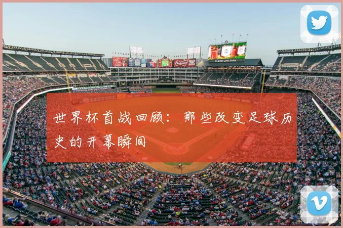 世界杯首战回顾:那些改变足球历史的开幕瞬间
