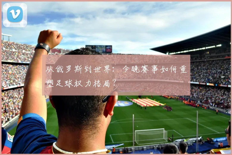 从俄罗斯到世界：今晚赛事如何重塑足球权力格局？