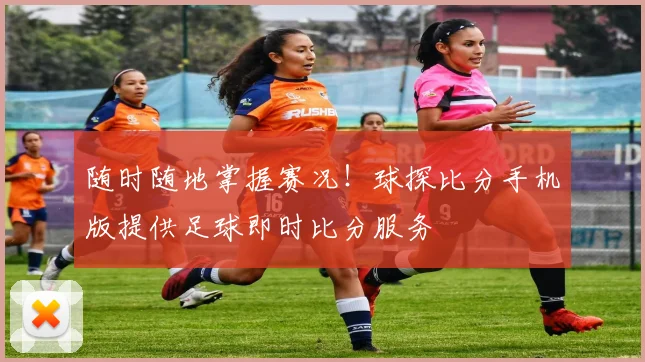 随时随地掌握赛况！球探比分手机版提供足球即时比分服务