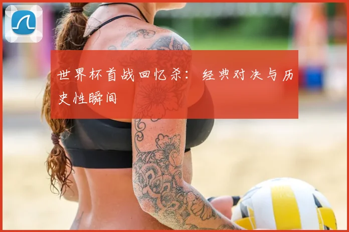 世界杯首战回忆杀：经典对决与历史性瞬间