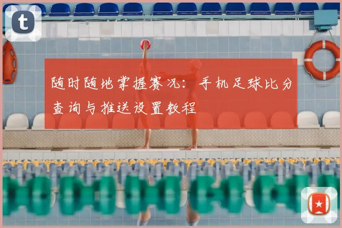 随时随地掌握赛况：手机足球比分查询与推送设置教程