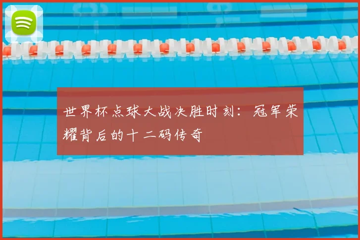 世界杯点球大战决胜时刻:冠军荣耀背后的十二码传奇