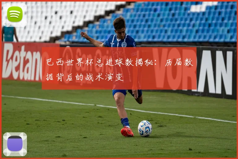 巴西世界杯总进球数揭秘：历届数据背后的战术演变