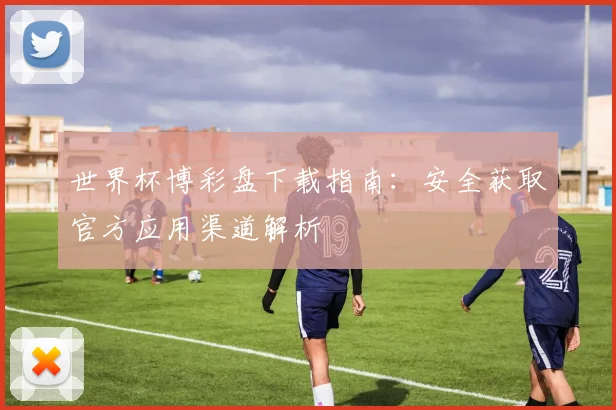 世界杯博彩盘下载指南：安全获取官方应用渠道解析